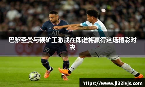 金年会巴黎圣曼与顿矿工激战在即谁将赢得这场精彩对决