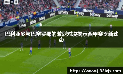 金年会巴利亚多与巴塞罗那的激烈对决揭示西甲赛季新动态